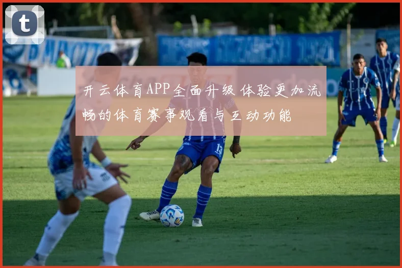 开云体育APP全面升级 体验更加流畅的体育赛事观看与互动功能