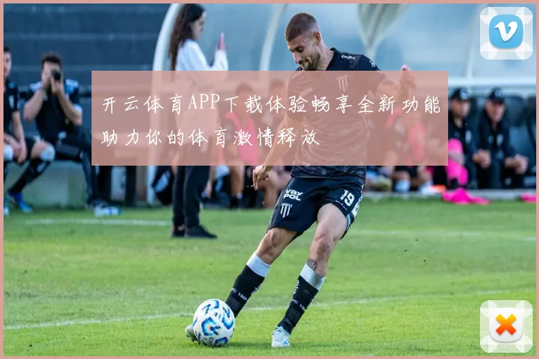 开云体育APP下载体验畅享全新功能助力你的体育激情释放