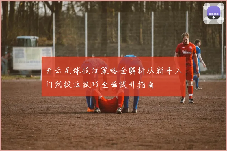 开云足球投注策略全解析从新手入门到投注技巧全面提升指南