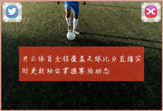 开云体育全程覆盖足球比分直播实时更新助你掌握赛场动态